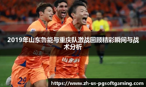 2019年山东鲁能与重庆队激战回顾精彩瞬间与战术分析