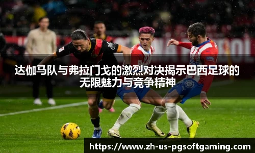 达伽马队与弗拉门戈的激烈对决揭示巴西足球的无限魅力与竞争精神