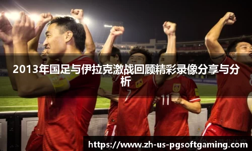 2013年国足与伊拉克激战回顾精彩录像分享与分析