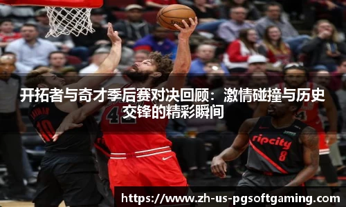 开拓者与奇才季后赛对决回顾：激情碰撞与历史交锋的精彩瞬间