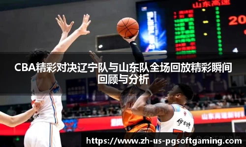CBA精彩对决辽宁队与山东队全场回放精彩瞬间回顾与分析