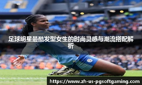 足球明星最酷发型女生的时尚灵感与潮流搭配解析