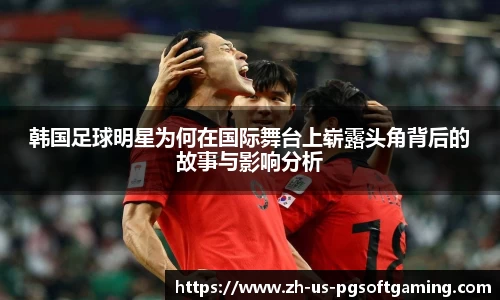 韩国足球明星为何在国际舞台上崭露头角背后的故事与影响分析