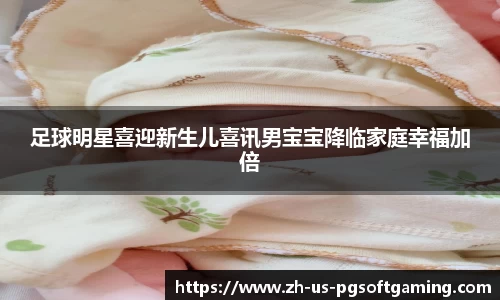 足球明星喜迎新生儿喜讯男宝宝降临家庭幸福加倍